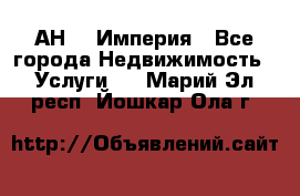 АН    Империя - Все города Недвижимость » Услуги   . Марий Эл респ.,Йошкар-Ола г.